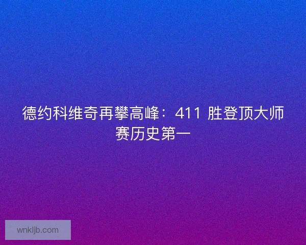 德约科维奇再攀高峰：411 胜登顶大师赛历史第一