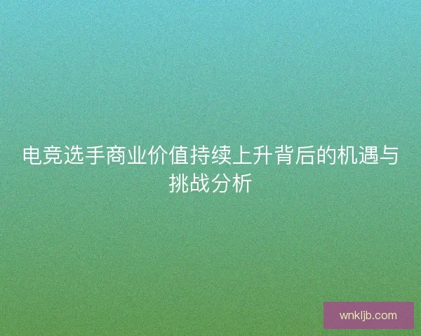 电竞选手商业价值持续上升背后的机遇与挑战分析