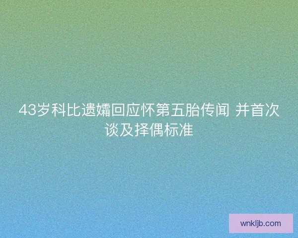 43岁科比遗孀回应怀第五胎传闻 并首次谈及择偶标准