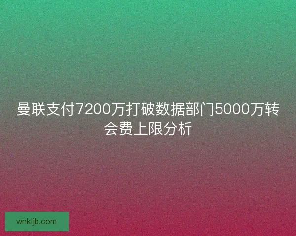 曼联支付7200万打破数据部门5000万转会费上限分析