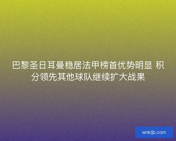 巴黎圣日耳曼稳居法甲榜首优势明显 积分领先其他球队继续扩大战果