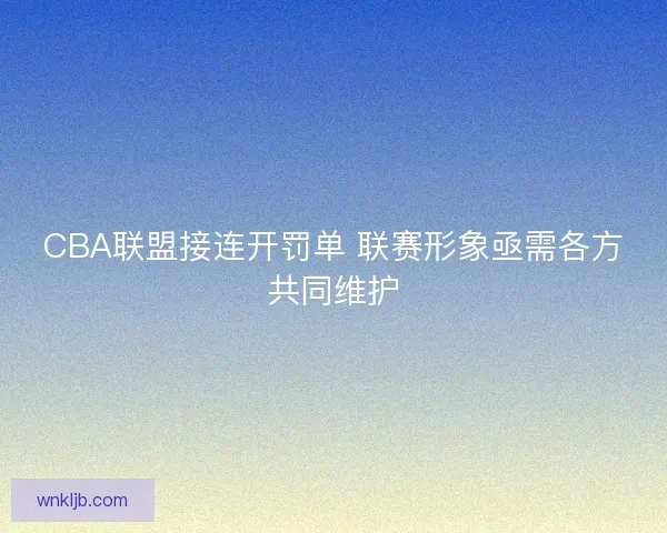 CBA联盟接连开罚单 联赛形象亟需各方共同维护